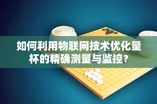如何利用物联网技术优化量杯的精确测量与监控？