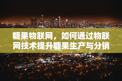 糖果物联网，如何通过物联网技术提升糖果生产与分销的智能化？