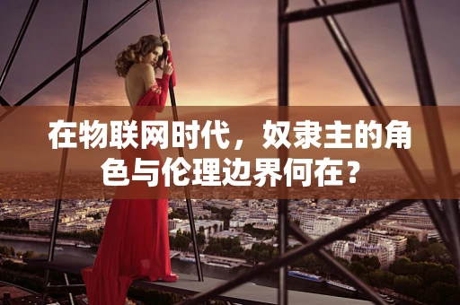 在物联网时代，奴隶主的角色与伦理边界何在？