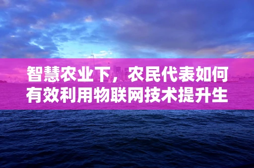 智慧农业下，农民代表如何有效利用物联网技术提升生产效率？