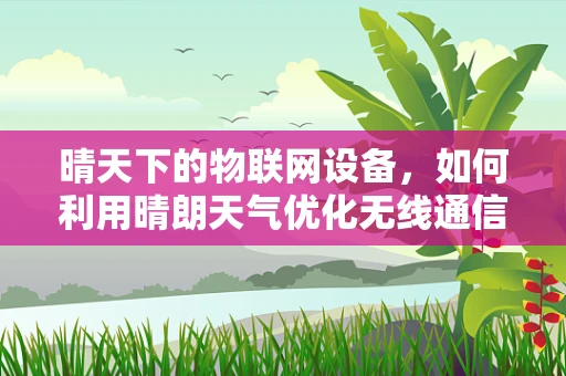 晴天下的物联网设备，如何利用晴朗天气优化无线通信？