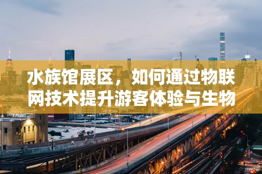 水族馆展区，如何通过物联网技术提升游客体验与生物保护？