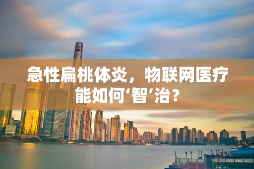急性扁桃体炎，物联网医疗能如何‘智’治？