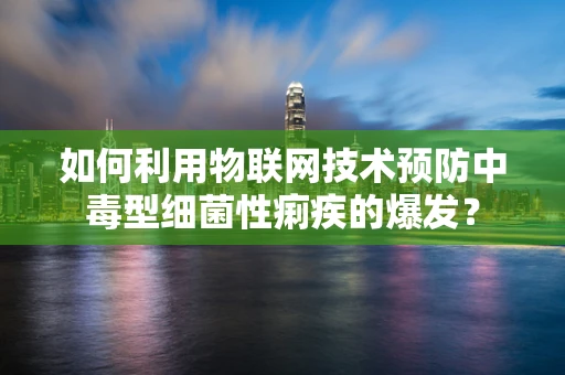 如何利用物联网技术预防中毒型细菌性痢疾的爆发？