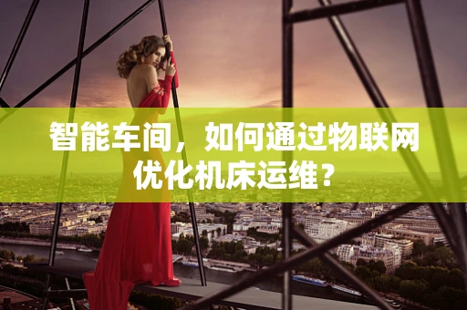 智能车间，如何通过物联网优化机床运维？