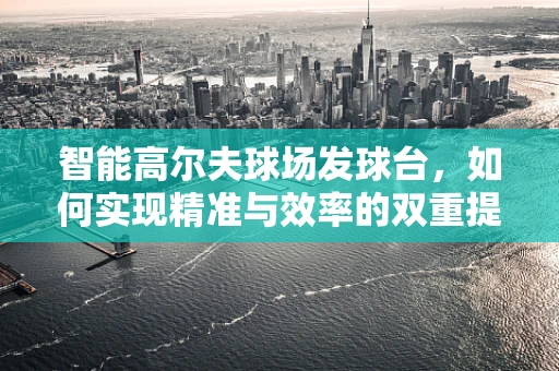 智能高尔夫球场发球台，如何实现精准与效率的双重提升？