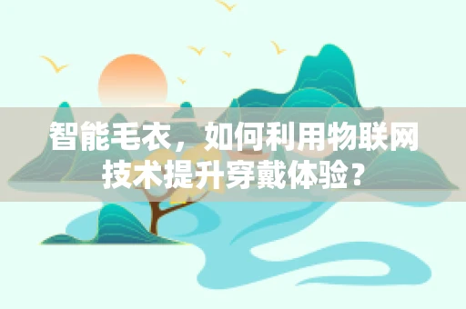 智能毛衣，如何利用物联网技术提升穿戴体验？