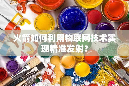 火箭如何利用物联网技术实现精准发射？