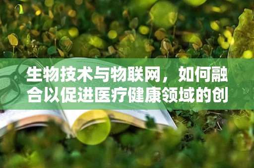 生物技术与物联网，如何融合以促进医疗健康领域的创新？