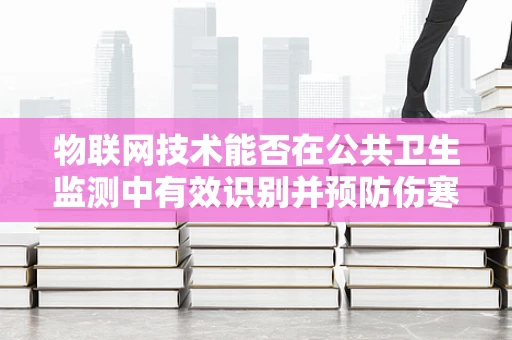 物联网技术能否在公共卫生监测中有效识别并预防伤寒与副伤寒的传播？