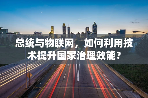 总统与物联网，如何利用技术提升国家治理效能？