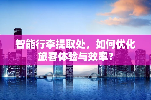 智能行李提取处，如何优化旅客体验与效率？