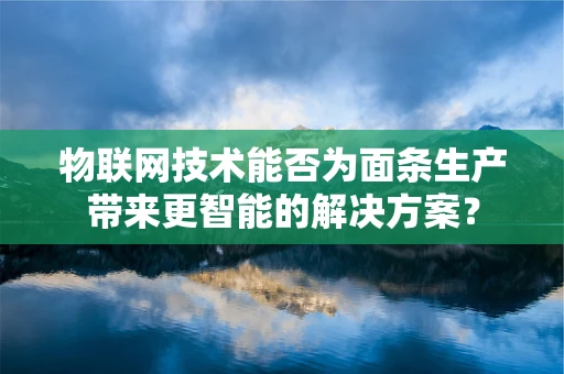 物联网技术能否为面条生产带来更智能的解决方案？