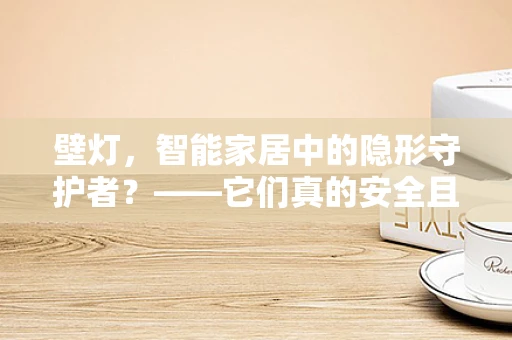 壁灯，智能家居中的隐形守护者？——它们真的安全且高效吗？