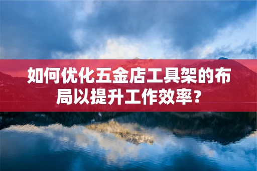 如何优化五金店工具架的布局以提升工作效率？