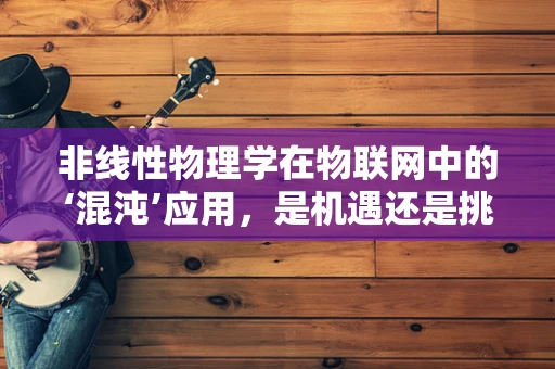 非线性物理学在物联网中的‘混沌’应用，是机遇还是挑战？