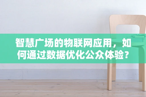 智慧广场的物联网应用，如何通过数据优化公众体验？