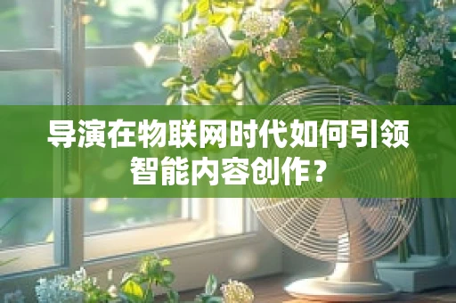 导演在物联网时代如何引领智能内容创作？