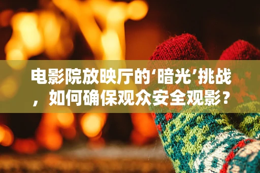 电影院放映厅的‘暗光’挑战，如何确保观众安全观影？