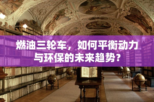 燃油三轮车，如何平衡动力与环保的未来趋势？