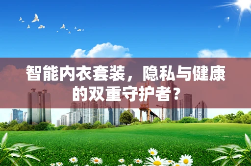 智能内衣套装，隐私与健康的双重守护者？