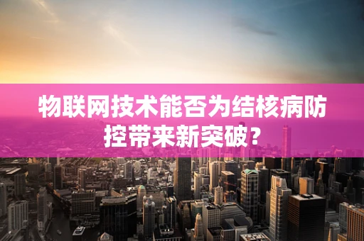 物联网技术能否为结核病防控带来新突破？