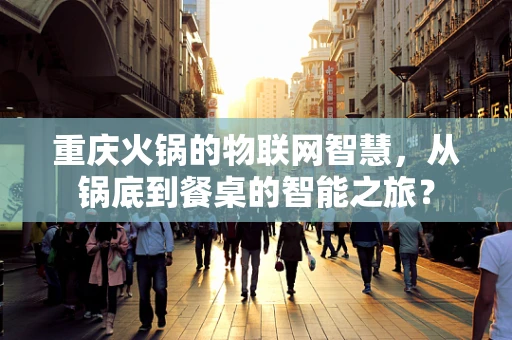 重庆火锅的物联网智慧，从锅底到餐桌的智能之旅？