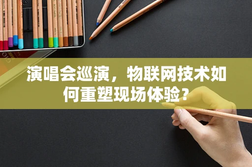 演唱会巡演，物联网技术如何重塑现场体验？