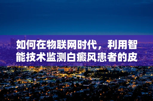 如何在物联网时代，利用智能技术监测白癜风患者的皮肤变化？