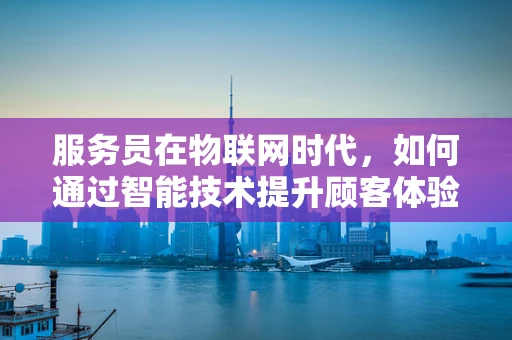 服务员在物联网时代，如何通过智能技术提升顾客体验？