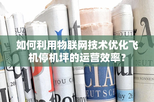 如何利用物联网技术优化飞机停机坪的运营效率？