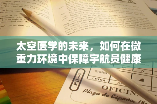 太空医学的未来，如何在微重力环境中保障宇航员健康？