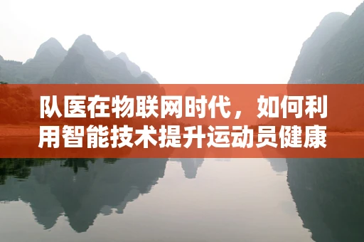 队医在物联网时代，如何利用智能技术提升运动员健康管理？