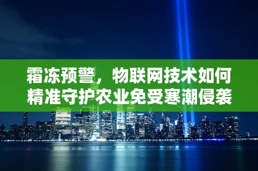 霜冻预警，物联网技术如何精准守护农业免受寒潮侵袭？