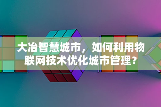 大冶智慧城市，如何利用物联网技术优化城市管理？