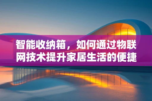 智能收纳箱，如何通过物联网技术提升家居生活的便捷性？