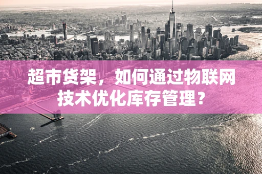 超市货架，如何通过物联网技术优化库存管理？