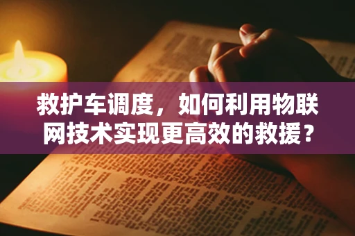 救护车调度，如何利用物联网技术实现更高效的救援？