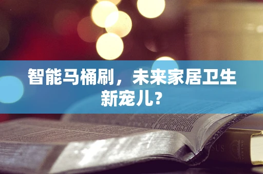 智能马桶刷，未来家居卫生新宠儿？