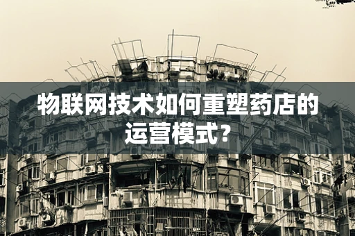物联网技术如何重塑药店的运营模式？