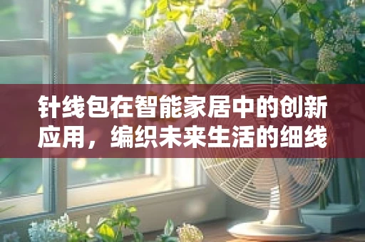 针线包在智能家居中的创新应用，编织未来生活的细线