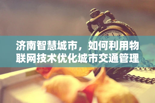 济南智慧城市，如何利用物联网技术优化城市交通管理？