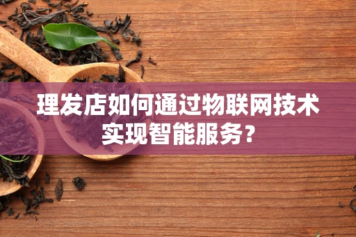 理发店如何通过物联网技术实现智能服务？