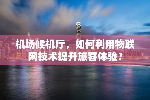 机场候机厅，如何利用物联网技术提升旅客体验？