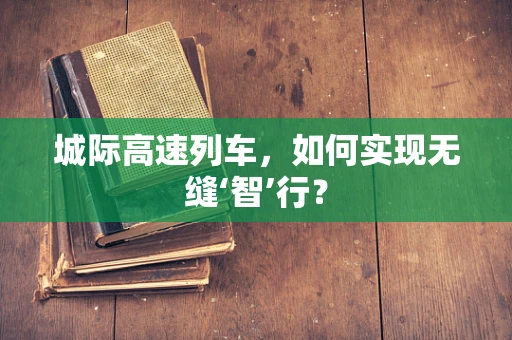 城际高速列车，如何实现无缝‘智’行？