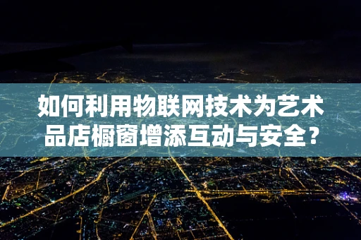 如何利用物联网技术为艺术品店橱窗增添互动与安全？