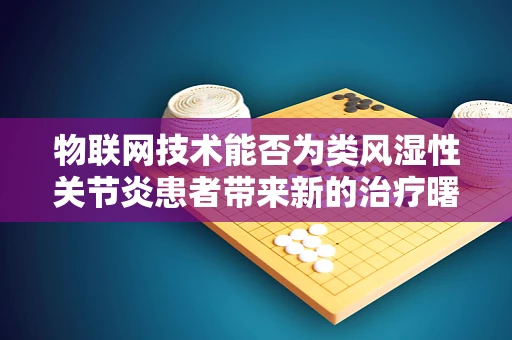 物联网技术能否为类风湿性关节炎患者带来新的治疗曙光？