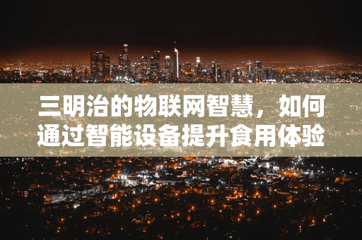 三明治的物联网智慧，如何通过智能设备提升食用体验？