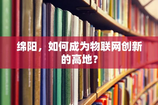 绵阳，如何成为物联网创新的高地？
