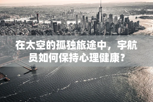 在太空的孤独旅途中，宇航员如何保持心理健康？